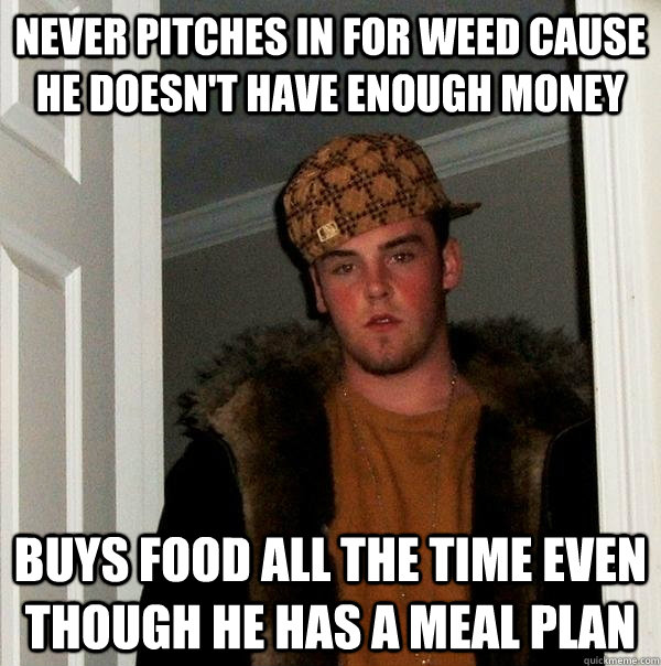 never pitches in for weed cause he doesn't have enough money buys food all the time even though he has a meal plan  - never pitches in for weed cause he doesn't have enough money buys food all the time even though he has a meal plan   Scumbag Steve