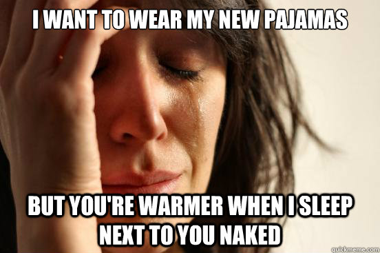 I want to wear my new pajamas But you're warmer when I sleep next to you naked  First World Problems