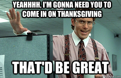 Yeahhhh, I'm gonna need you to come in on Thanksgiving that'd be great  Office Space