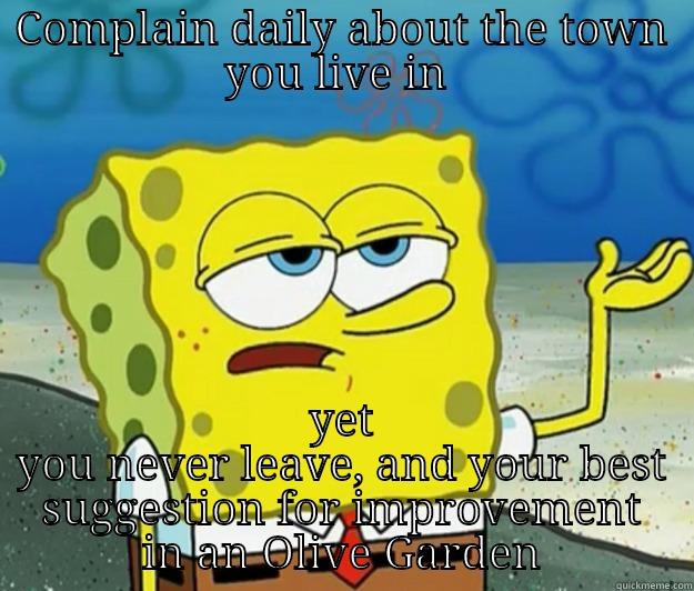 COMPLAIN DAILY ABOUT THE TOWN YOU LIVE IN  YET YOU NEVER LEAVE, AND YOUR BEST SUGGESTION FOR IMPROVEMENT IN AN OLIVE GARDEN Tough Spongebob