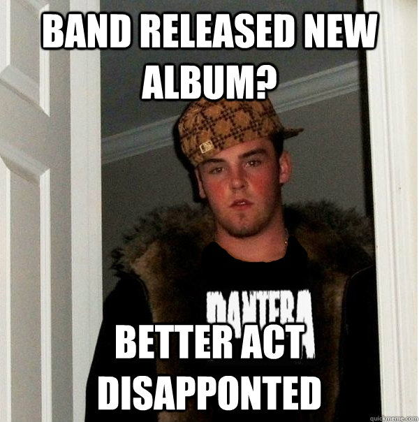 band released new album? better act disapponted  Scumbag Metalhead