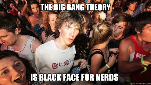 The big bang theory is black face for nerds  Sudden Clarity Clarence