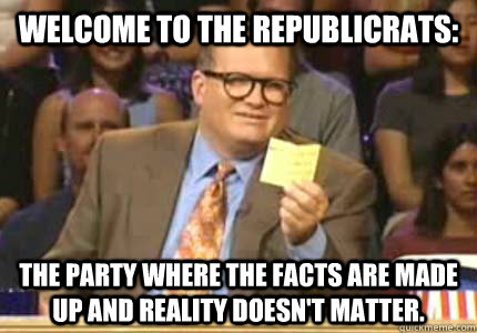 Welcome to the republicrats: The party where the facts are made up and reality doesn't matter.  Whose Line