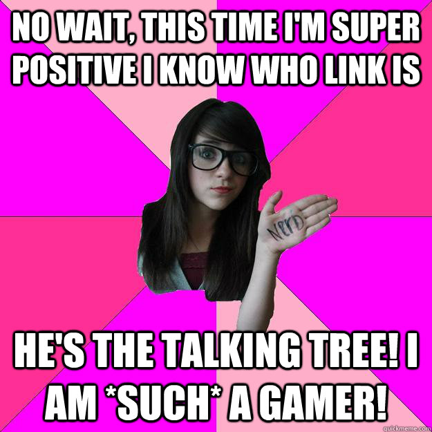 No wait, this time I'm super positive I know who link is He's the talking tree! I am *such* a gamer!  Idiot Nerd Girl