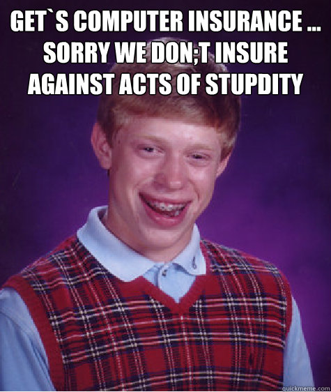 Get`s computer insurance ... sorry we don;t insure against acts of stupdity    Bad Luck Brian