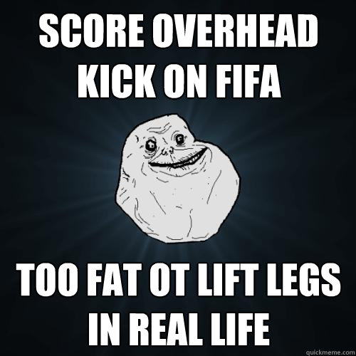 score overhead kick on FIFA too fat ot lift legs in real life  Forever Alone