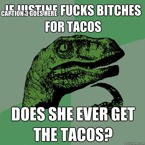 If Justine fucks bitches for tacos  does she ever get the tacos? Caption 3 goes here - If Justine fucks bitches for tacos  does she ever get the tacos? Caption 3 goes here  Philosoraptor