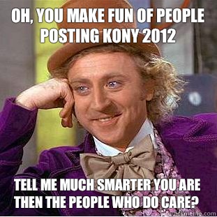 Oh, you make fun of people posting kony 2012 Tell me much smarter you are then the people who do care?  Condescending Wonka