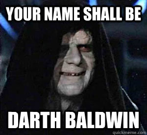 Your name shall be Darth Baldwin  Happy Emperor Palpatine