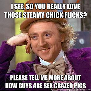 I SEE, SO YOU REALLY LOVE THOSE STEAMY CHICK FLICKS? PLEASE TELL ME MORE ABOUT HOW GUYS ARE SEX CRAZED PIGS  Condescending Wonka