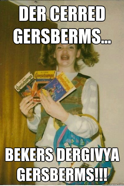 der cerred gersberms... bekers dergivya gersberms!!!  BERKS