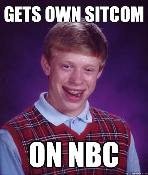 Gets own sitcom on nbc  Bad Luck Brian