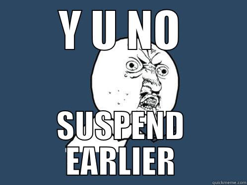 Y U NO SUSPEND EARLIER Y U No