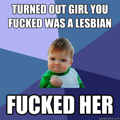 TUrned out girl you fucked was a lesbian fucked her                        Success Kid