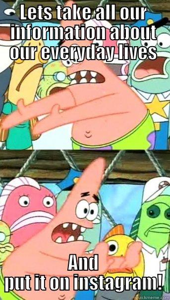 LETS TAKE ALL OUR INFORMATION ABOUT OUR EVERYDAY LIVES AND PUT IT ON INSTAGRAM! Push it somewhere else Patrick