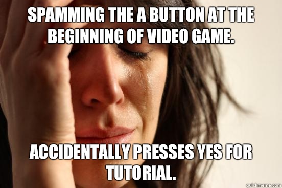 Spamming the A button at the beginning of video game. Accidentally presses yes for tutorial.  First World Problems