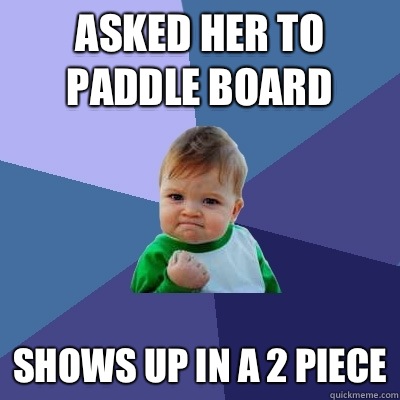 Asked her to paddle board Shows up in a 2 piece  Success Kid