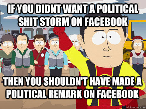 if you didnt want a political shit storm on facebook Then you shouldn't have made a political remark on facebook  