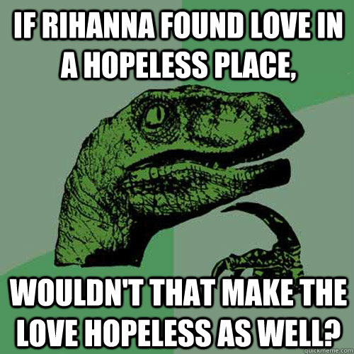 If Rihanna found love in a hopeless place, wouldn't that make the love hopeless as well?  Philosoraptor