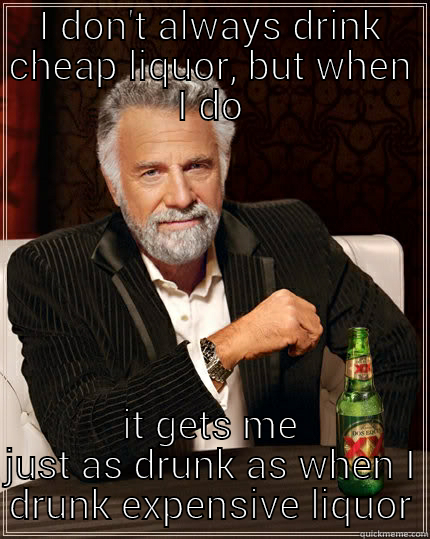 I DON'T ALWAYS DRINK CHEAP LIQUOR, BUT WHEN I DO IT GETS ME JUST AS DRUNK AS WHEN I DRUNK EXPENSIVE LIQUOR The Most Interesting Man In The World