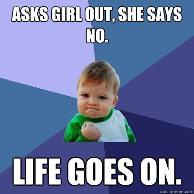 Asks girl out, she says no. Life goes on.  Success Kid