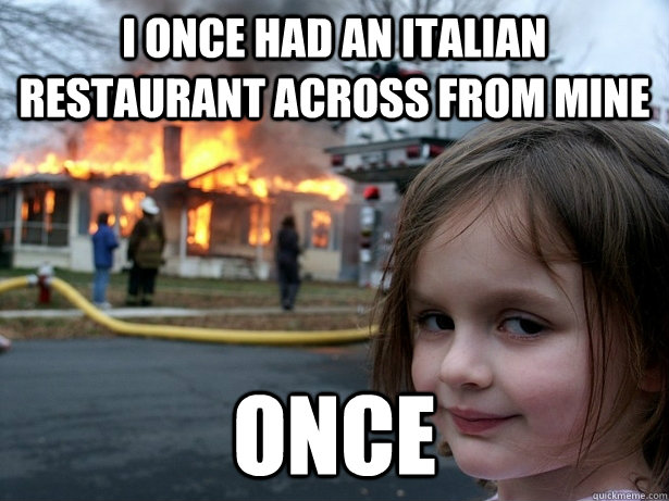 I ONCE HAD AN ITALIAN RESTAURANT ACROSS FROM MINE ONCE  