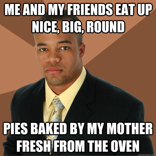 Me and my friends eat up nice, big, round pies baked by my mother fresh from the oven - Me and my friends eat up nice, big, round pies baked by my mother fresh from the oven  Successful Black Man