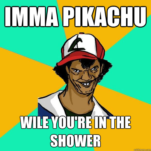 imma Pikachu wile you're in the shower  Ash Pedreiro