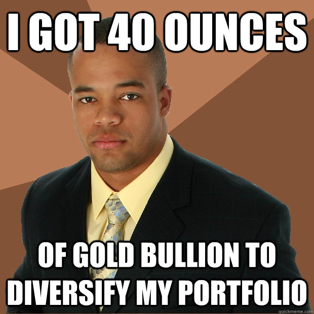 I got 40 Ounces Of gold bullion to diversify my portfolio  Successful Black Man