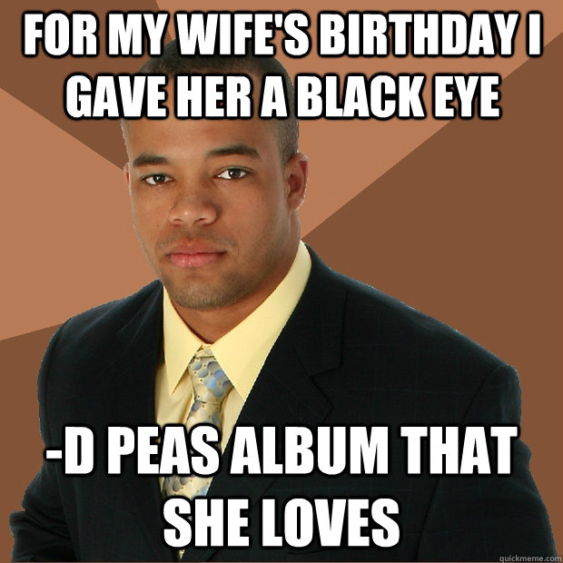 FOR MY WIFE'S BIRTHDAY I GAVE HER A BLACK EYE -D PEAS ALBUM THAT SHE LOVES - FOR MY WIFE'S BIRTHDAY I GAVE HER A BLACK EYE -D PEAS ALBUM THAT SHE LOVES  Successful Black Man