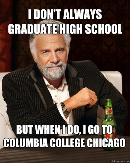 I don't always graduate high school But when I do, I go to Columbia college chicago  The Most Interesting Man In The World