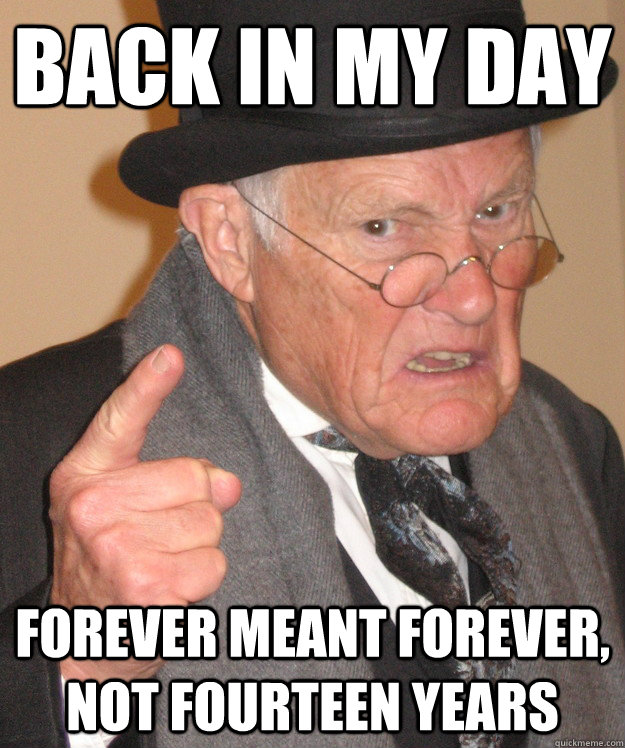 back in my day Forever meant forever, not fourteen years  back in my day