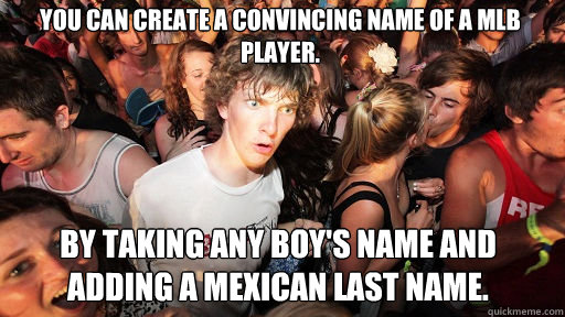 You can create a convincing name of a mlb player. by taking any boy's name and adding a mexican last name.  Sudden Clarity Clarence