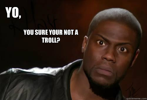 Yo, You sure your not a troll?  Kevin Hart Yo