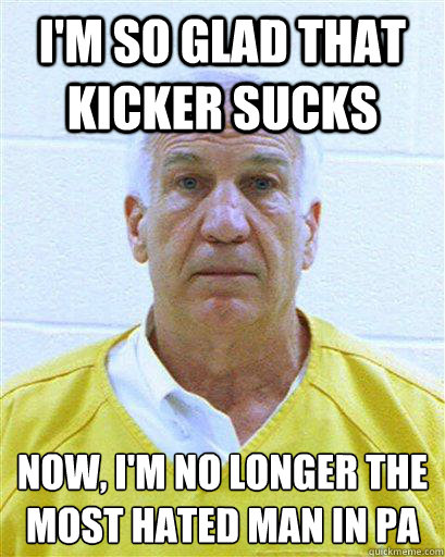 I'm so glad that kicker sucks Now, I'm no longer the most hated man in PA
 - I'm so glad that kicker sucks Now, I'm no longer the most hated man in PA
  Jerry Sandusky in Jail