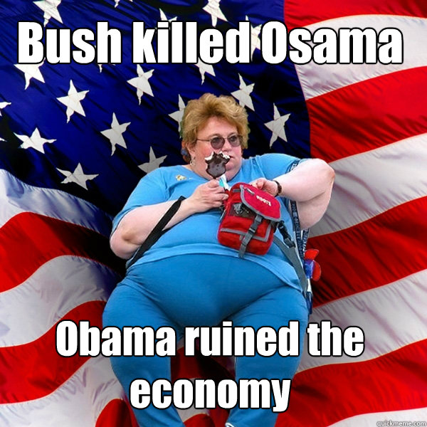 Bush killed Osama Obama ruined the economy - Bush killed Osama Obama ruined the economy  Asinine American fat obese red state republican lady meme