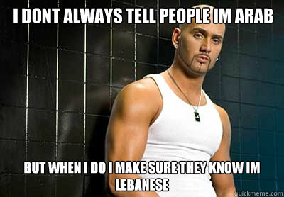 I DONT ALWAYS TELL PEOPLE IM ARAB  BUT WHEN I DO I MAKE SURE THEY KNOW IM LEBANESE  LEBANESE