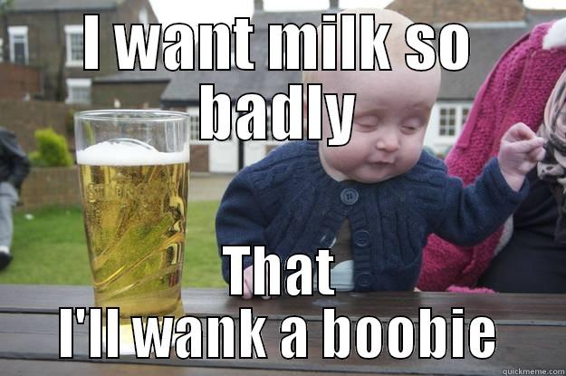 How badly I wanted millk ;) - I WANT MILK SO BADLY THAT I'LL WANK A BOOBIE drunk baby