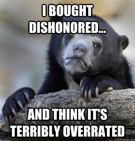 I bought Dishonored... and think it's terribly overrated  Confession Bear