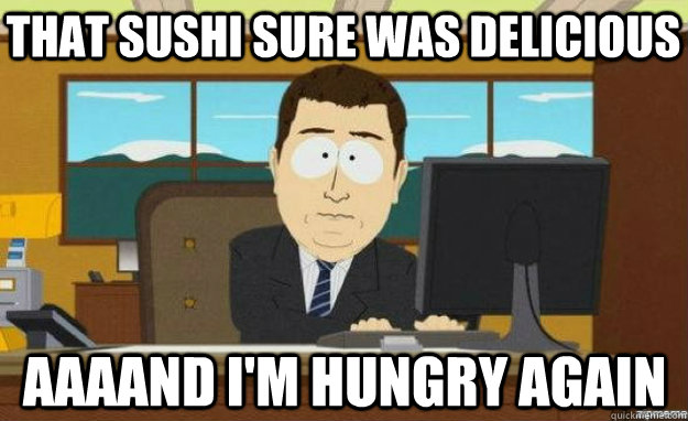 That sushi sure was delicious aaaand I'm hungry again  aaaand its gone