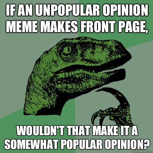 If an unpopular opinion meme makes front page, Wouldn't that make it a somewhat popular opinion? - If an unpopular opinion meme makes front page, Wouldn't that make it a somewhat popular opinion?  Philosoraptor