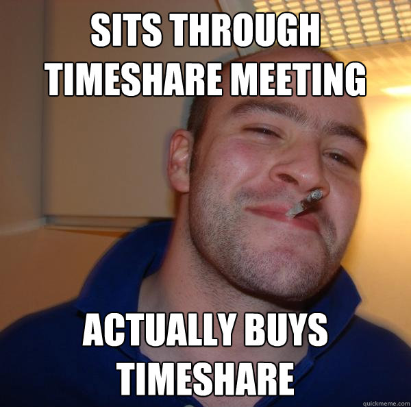 Sits through timeshare meeting Actually buys timeshare - Sits through timeshare meeting Actually buys timeshare  Misc