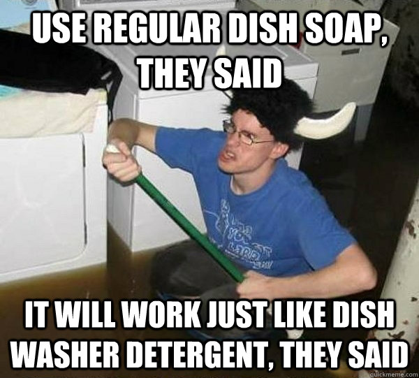 Use regular dish soap, they said it will work just like dish washer detergent, they said - Use regular dish soap, they said it will work just like dish washer detergent, they said  They said