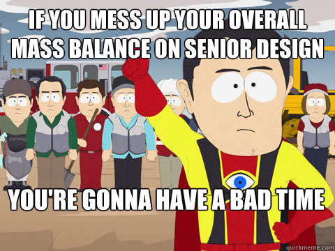 If you mess up your overall Mass Balance on Senior Design you're gonna have a bad time  Captain Hindsight