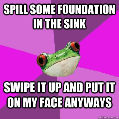 Spill some foundation in the sink swipe it up and put it on my face anyways - Spill some foundation in the sink swipe it up and put it on my face anyways  Foul Bachelorette Frog