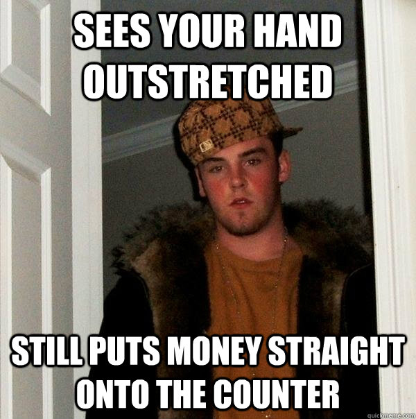 Sees your hand outstretched Still puts money straight onto the counter - Sees your hand outstretched Still puts money straight onto the counter  Scumbag Steve