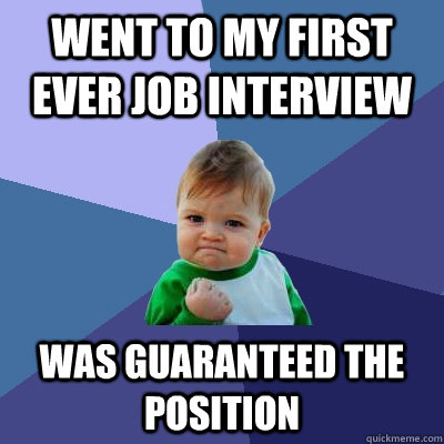 Went to my first ever job interview was guaranteed the position - Went to my first ever job interview was guaranteed the position  Success Kid