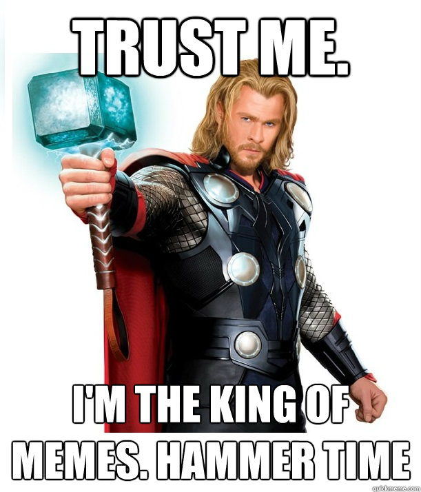 Trust me.  I'm the king of memes. hammer time - Trust me.  I'm the king of memes. hammer time  Advice Thor