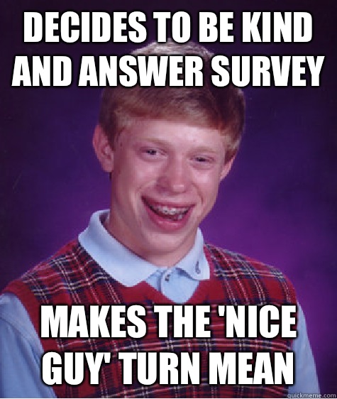 Decides to be kind and answer survey Makes the 'nice guy' turn mean  Bad Luck Brian