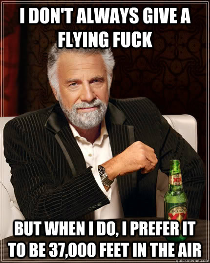 I don't always give a flying fuck but when I do, I prefer it to be 37,000 feet in the air  The Most Interesting Man In The World